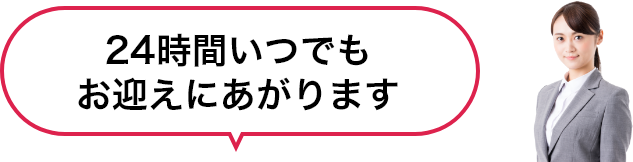 24時間いつでもお迎えにあがります