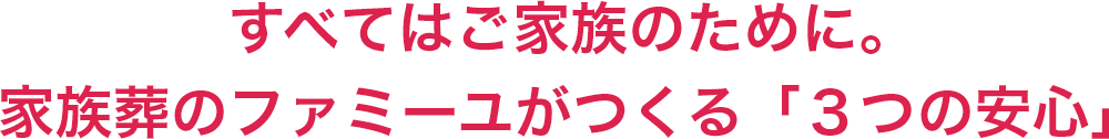 すべてはご家族のために。家族葬のファミーユがつくる「３つの安心」