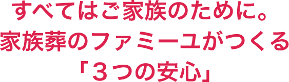 すべてはご家族のために。家族葬のファミーユがつくる「３つの安心」