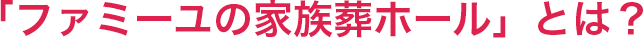 「ファミーユの家族葬ホール」とは？